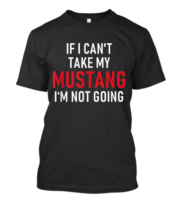 If I Can't Take My Mustang I'm Not Going T-Shirt