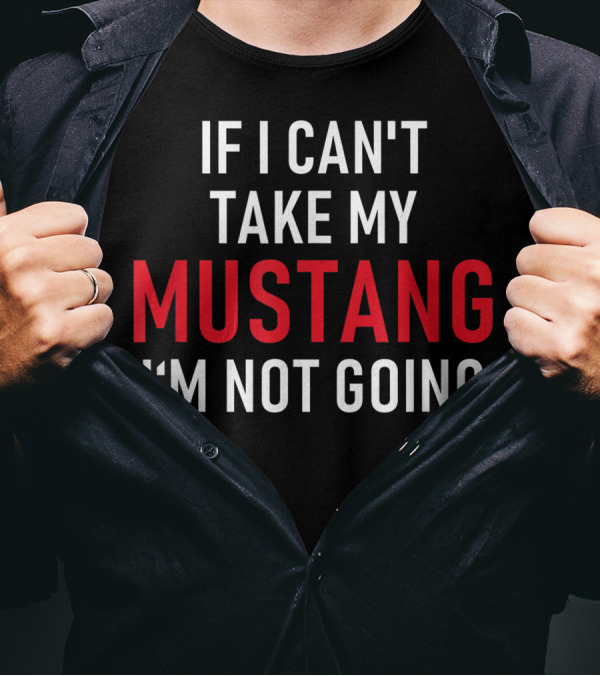 If I Can't Take My Mustang I'm Not Going T-Shirt