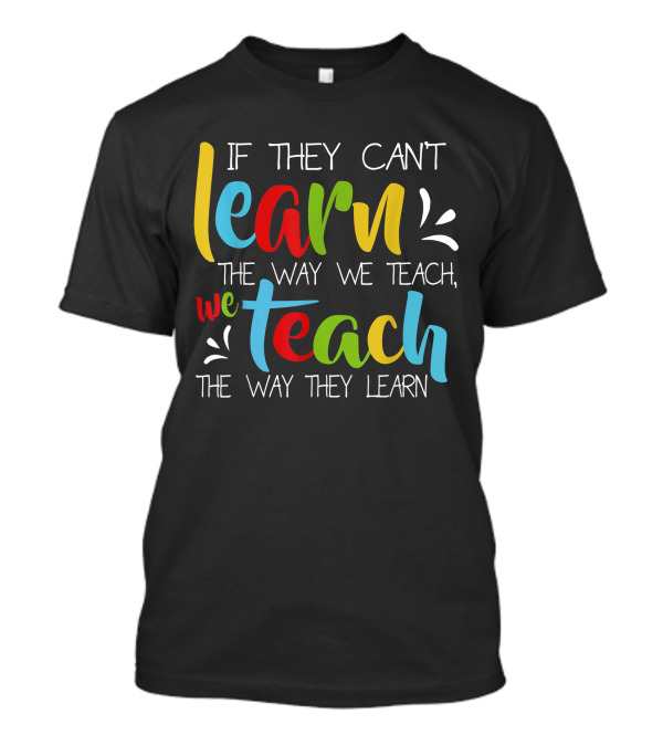 If They Can't Learn The Way We Teach We Teach The Way They Learn Special Educator T-Shirt