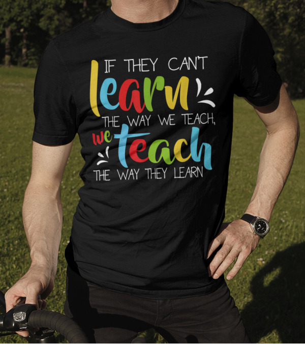 If They Can't Learn The Way We Teach We Teach The Way They Learn Special Educator T-Shirt