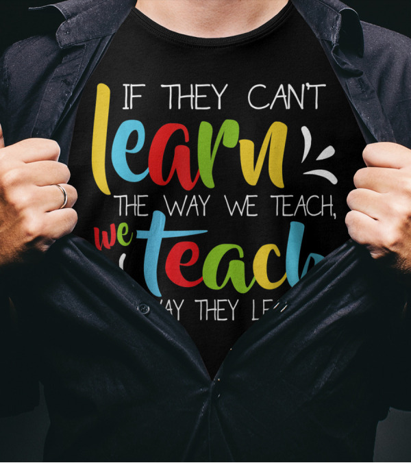 If They Can't Learn The Way We Teach We Teach The Way They Learn Special Educator T-Shirt