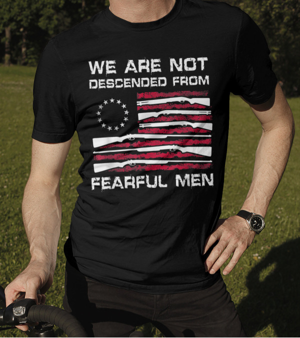 We Are Not Descended From Fearful Men Betsy Ross Flag Rifles Patriotic T-Shirt