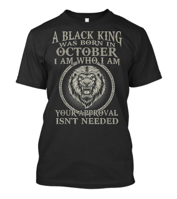 A Black King Was Born In October I Am Who I Am Your Approval Isn't Needed T-Shirt