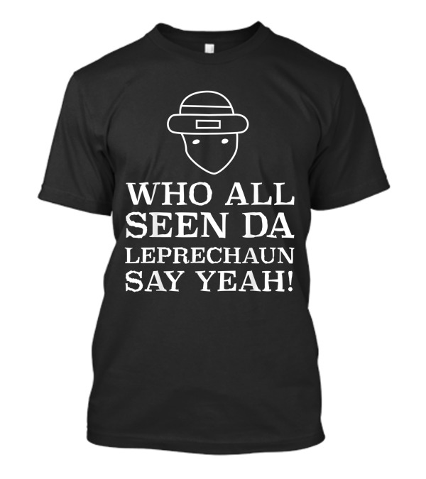 WHO ALL SEEN DA LEPRECHAUN SAY YEAH T-Shirt