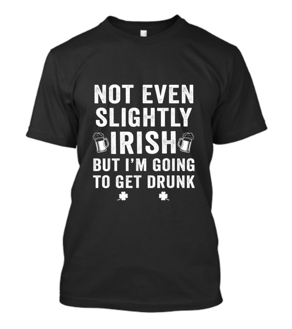 Not Even Slightly Irish But I'm Going To Get Drunk St Paddys Beer Mugs Shamrocks T-Shirt