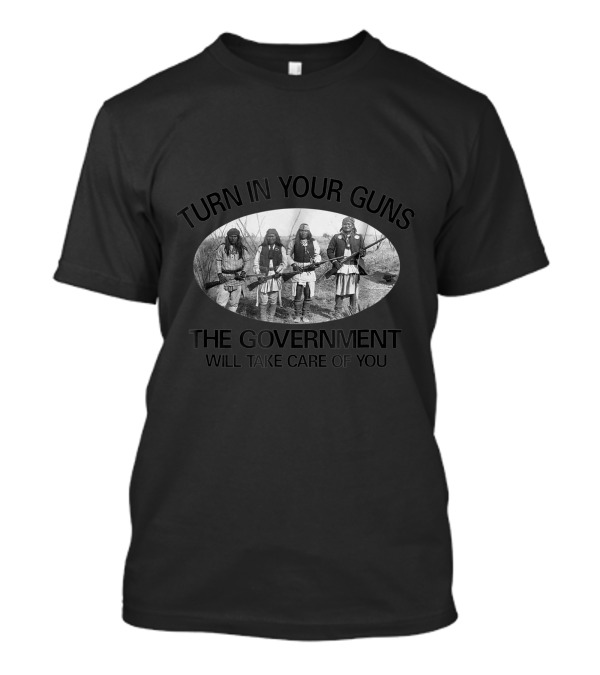 Turn In Your Guns The Government Will Take Care Of You Native American 2nd Amendment T-Shirt