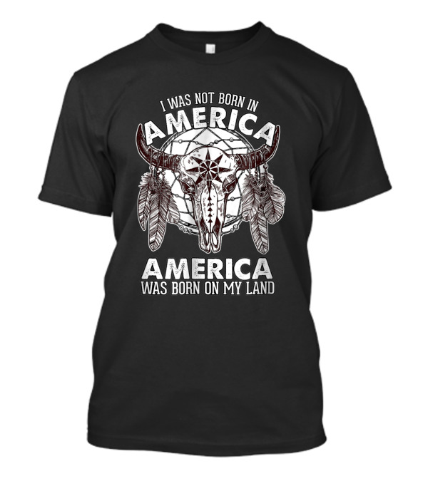 I Was Not Born In America America Was Born On My Land Native American Buffalo Skull Feathers T-Shirt