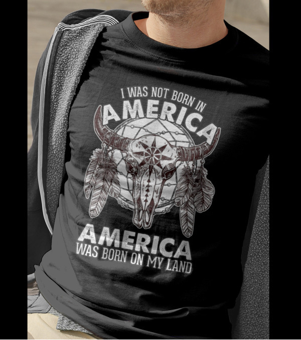 I Was Not Born In America America Was Born On My Land Native American Buffalo Skull Feathers T-Shirt