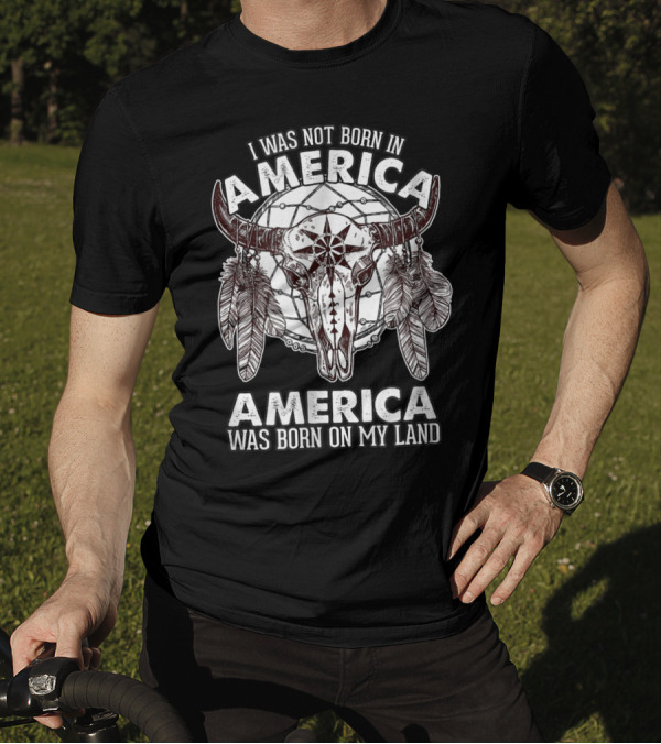 I Was Not Born In America America Was Born On My Land Native American Buffalo Skull Feathers T-Shirt