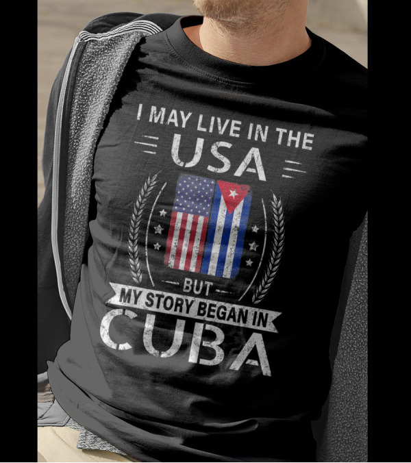 I May Live In The USA But My Story Began In Cuba T-Shirt