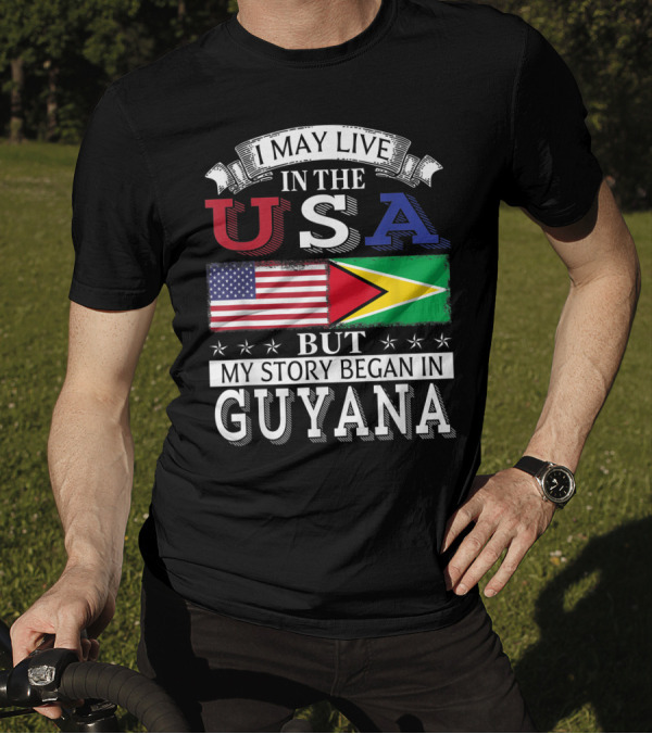 I May Live In The USA But My Story Began In Guyana With American And Guyanese Flags T-Shirt
