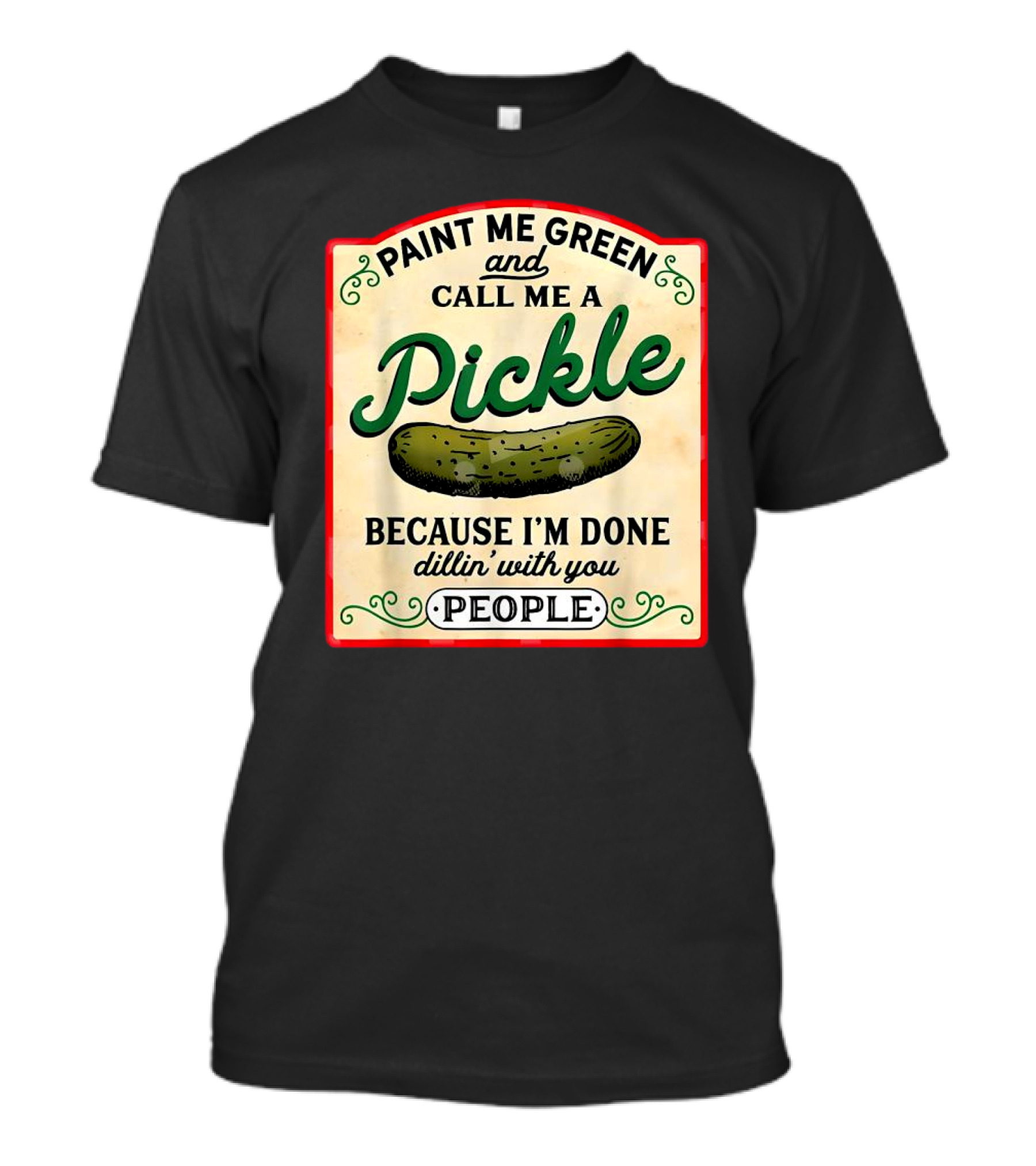Paint Me Green And Call Me A Pickle Because I'm Done Dill'in With You People T-Shirt