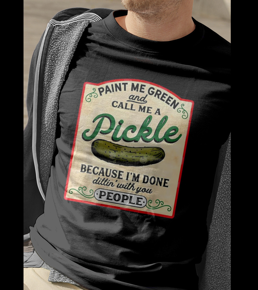 Paint Me Green And Call Me A Pickle Because I'm Done Dill'in With You People T-Shirt