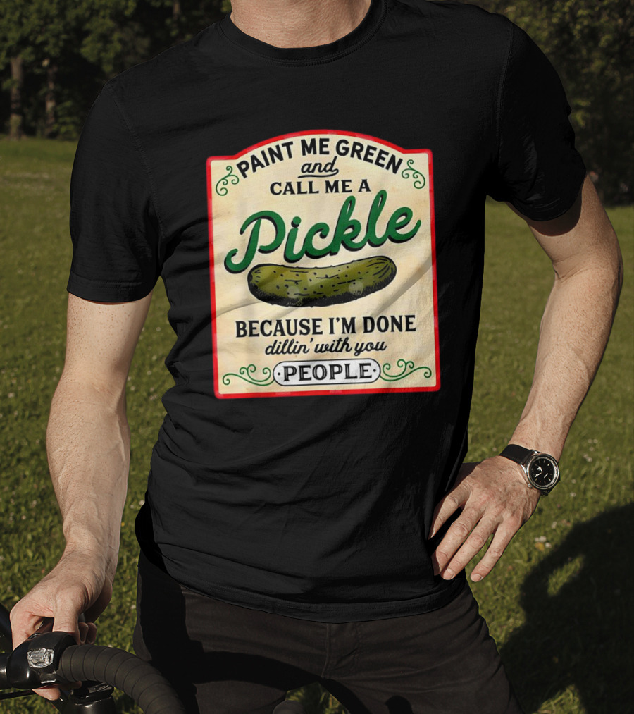 Paint Me Green And Call Me A Pickle Because I'm Done Dill'in With You People T-Shirt