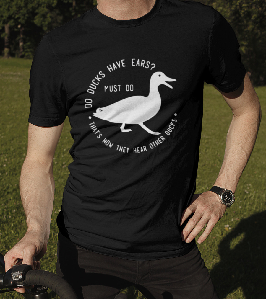 Do Ducks Have Ears Must Do That's How They Hear Other Ducks T-Shirt