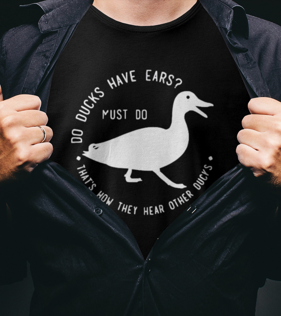 Do Ducks Have Ears Must Do That's How They Hear Other Ducks T-Shirt
