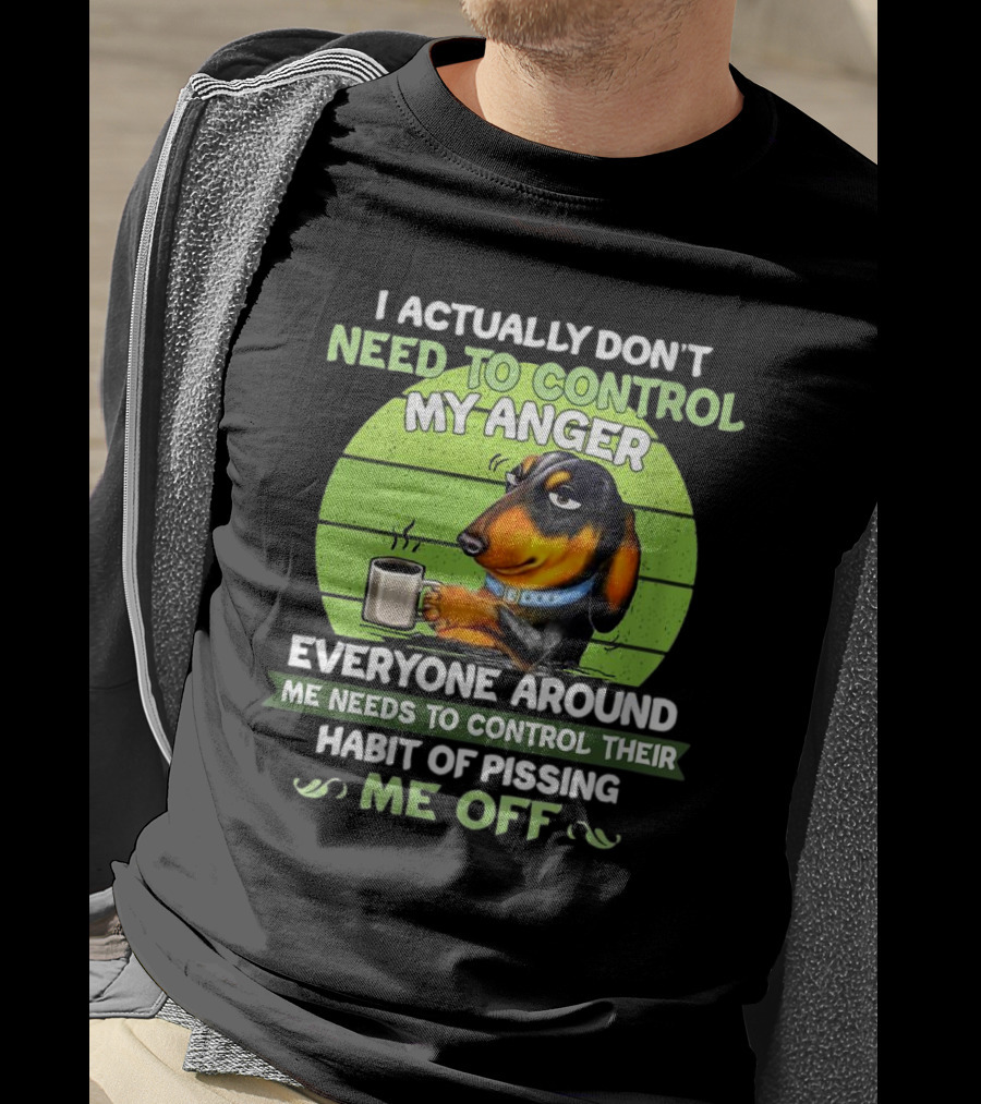 I Actually Don’t Need To Control My Anger Dachshund Everyone Around Me Needs To Control Their Habit Of Pissing Me Off T-Shirt