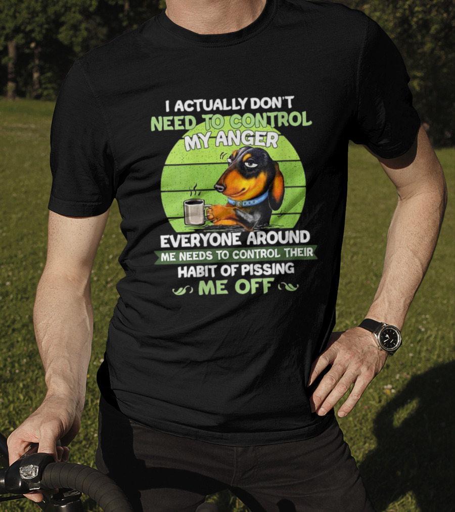 I Actually Don’t Need To Control My Anger Dachshund Everyone Around Me Needs To Control Their Habit Of Pissing Me Off T-Shirt