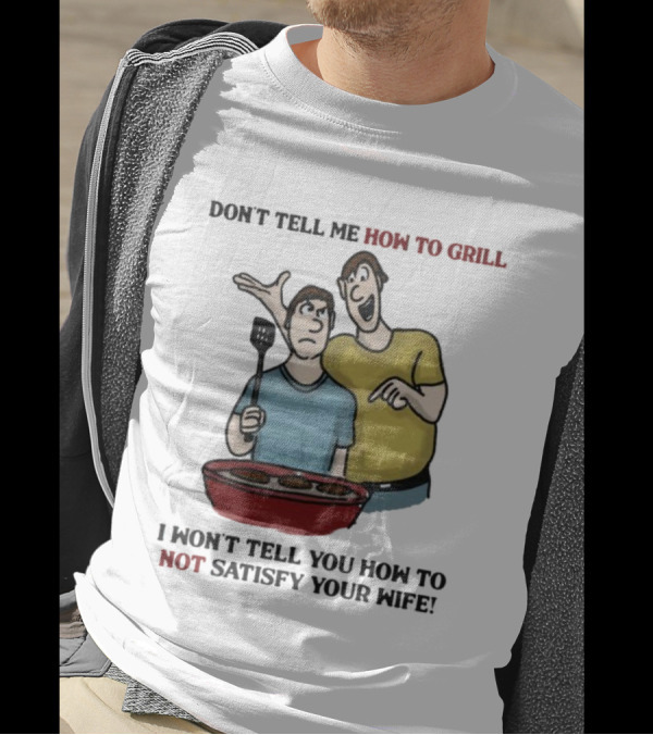 Don’t Tell Me How To Grill I Won’t Tell You How To Not Satisfy Your Wife BBQ Humor T-Shirt