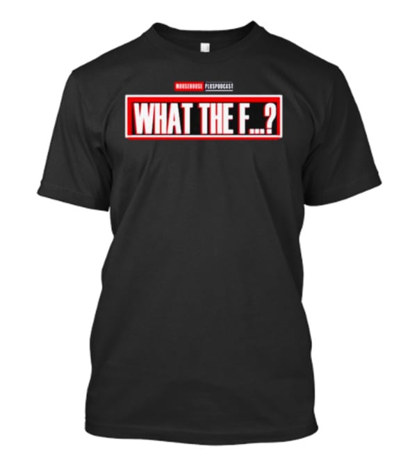 MOUSEROUSE PleasPodcast WHAT THE F.? T-Shirt