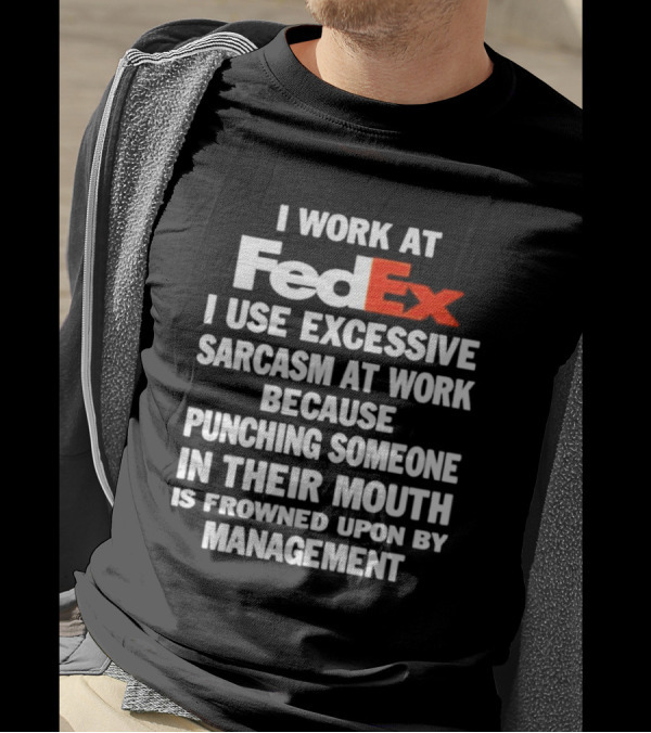 I Work At FedEx I Use Excessive Sarcasm Because Punching Is Frowned Upon By Management T-Shirt
