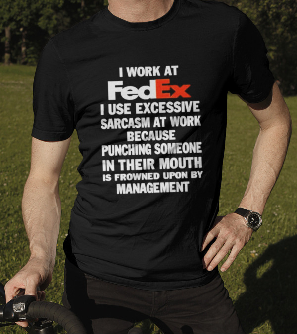 I Work At FedEx I Use Excessive Sarcasm Because Punching Is Frowned Upon By Management T-Shirt