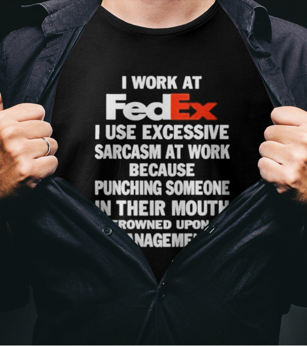 I Work At FedEx I Use Excessive Sarcasm Because Punching Is Frowned Upon By Management T-Shirt