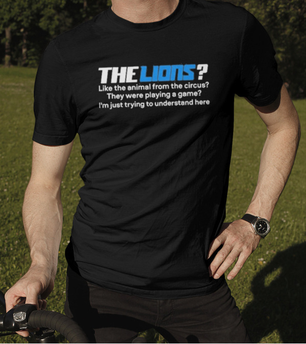 THE LIONS? Like The Animal From The Circus? They Were Playing A Game? I'm Just Trying To Understand Here T-Shirt
