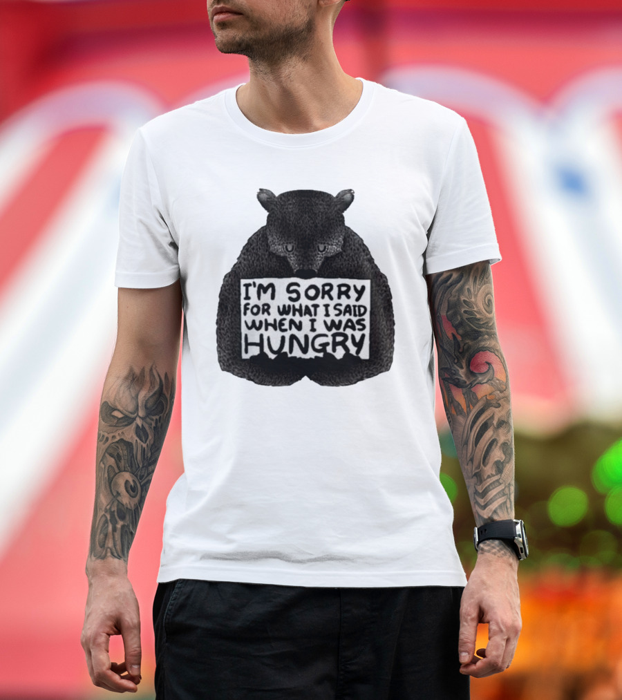 I’m Sorry For What I Said When I Was Hungry Bear T-Shirt