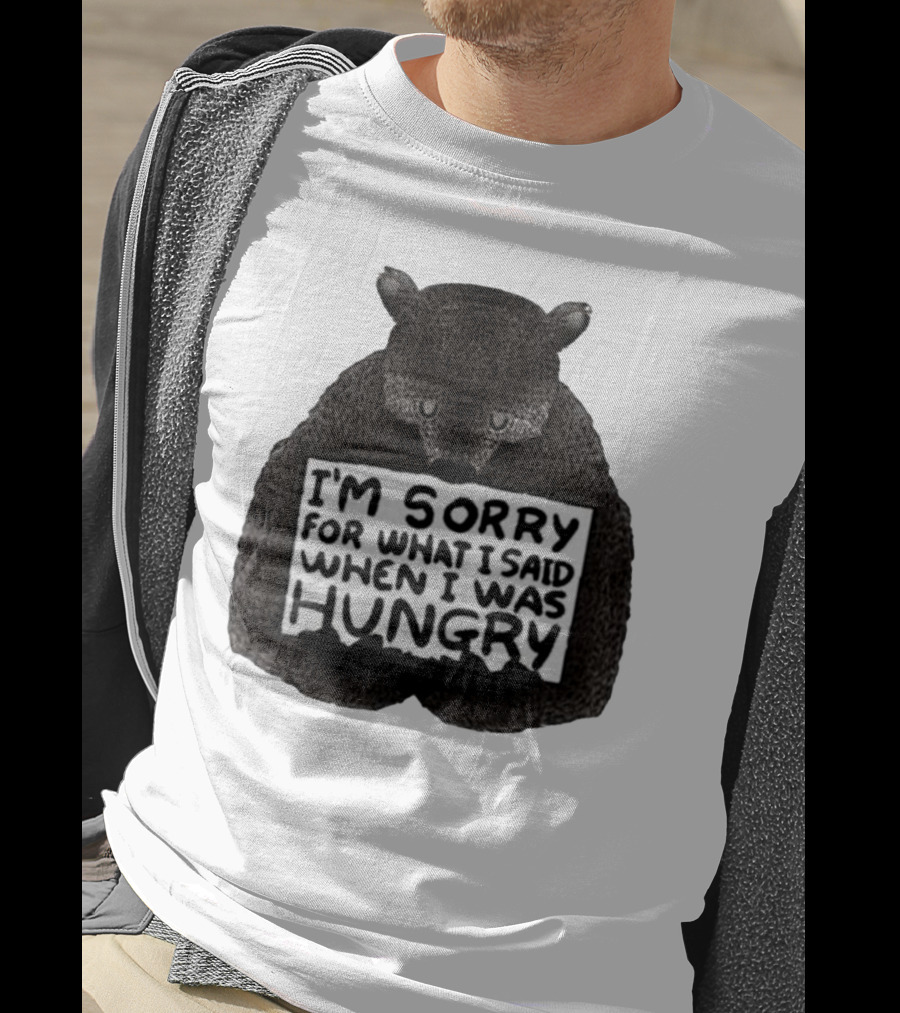 I’m Sorry For What I Said When I Was Hungry Bear T-Shirt