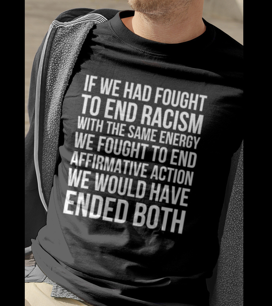 If We Had Fought To End Racism With The Same Energy We Fought To End Affirmative Action We Would Have Ended Both T-Shirt