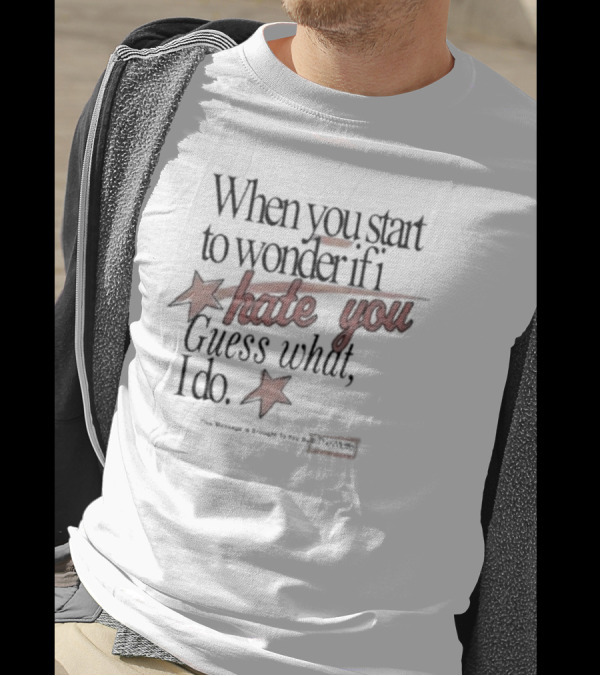 When You Start To Wonder If I Hate You Guess What I Do T-Shirt