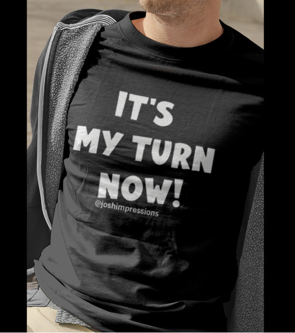 IT'S MY TURN NOW JOSH IMPRESSIONS T-Shirt