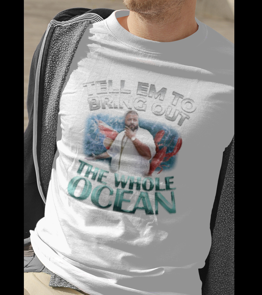 Tell 'Em To Bring Out The Whole Ocean T-Shirt