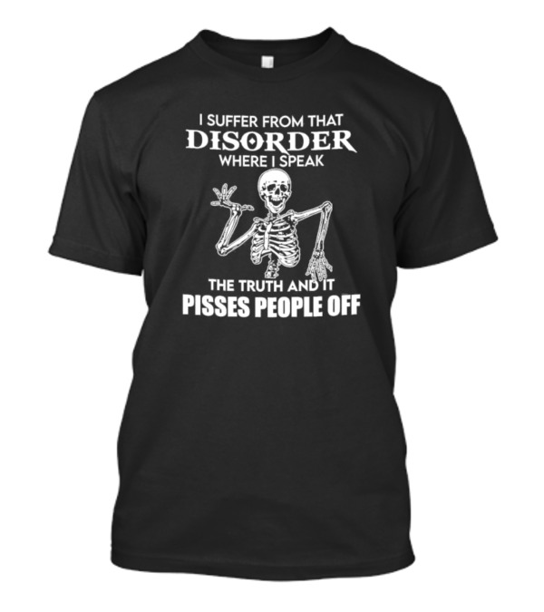 I Suffer From That Disorder Where I Speak The Truth And It Pisses People Off Skeleton T-Shirt