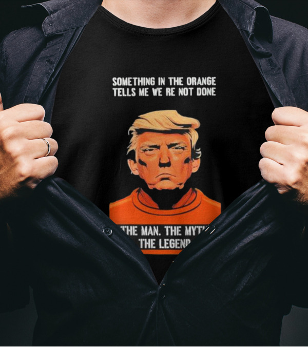 Donald Trump Something In The Orange Tells Me We’re Not Done The Man The Myth The Legend T-Shirt