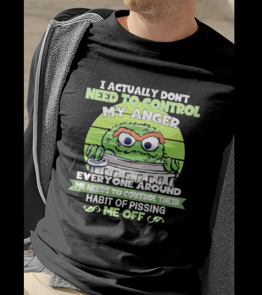 I Actually Don't Need To Control My Anger Everyone Around Me Needs To Control Their Habit Of Pissing Me Off Grouchy Trash Monster T-Shirt