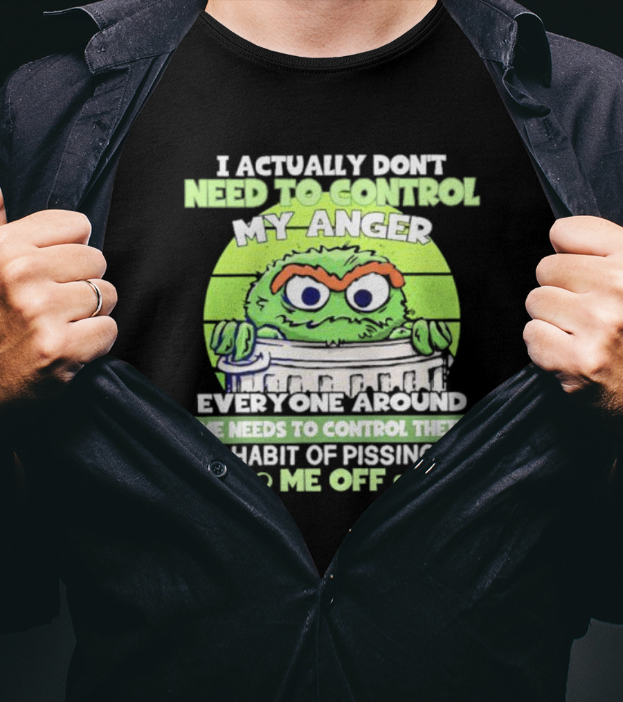 I Actually Don't Need To Control My Anger Everyone Around Me Needs To Control Their Habit Of Pissing Me Off Grouchy Trash Monster T-Shirt