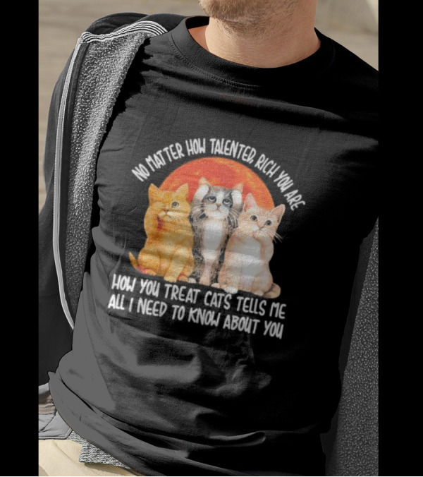 No Matter How Talented Rich You Are How You Treat Cats Tells Me All I Need To Know About You T-Shirt