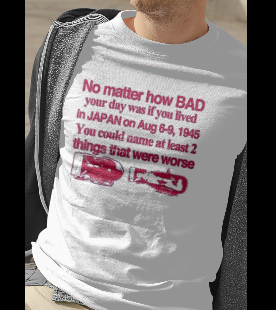 No Matter How Bad Your Day Was If You Lived In Japan On Aug 6-9 1945 You Could Name At Least 2 Things That Were Worse Graphicwarcrimes 911 6Oz T-Shirt