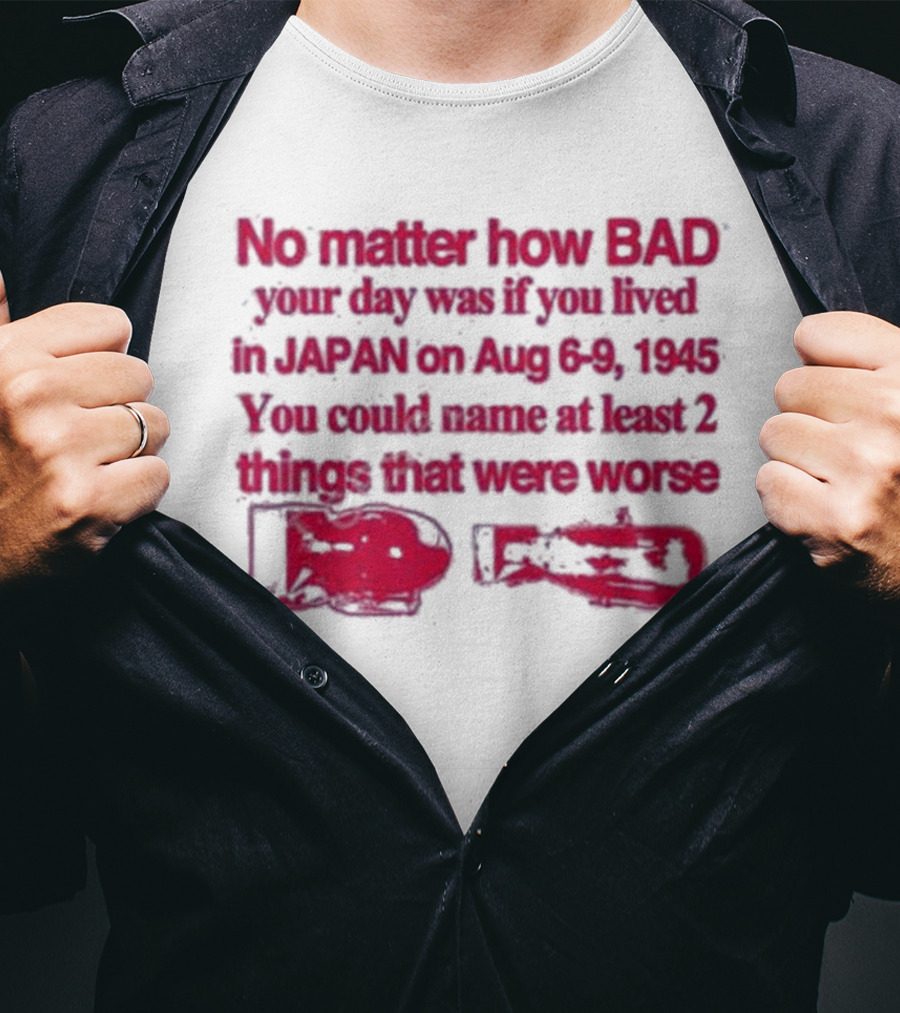 No Matter How Bad Your Day Was If You Lived In Japan On Aug 6-9 1945 You Could Name At Least 2 Things That Were Worse Graphicwarcrimes 911 6Oz T-Shirt