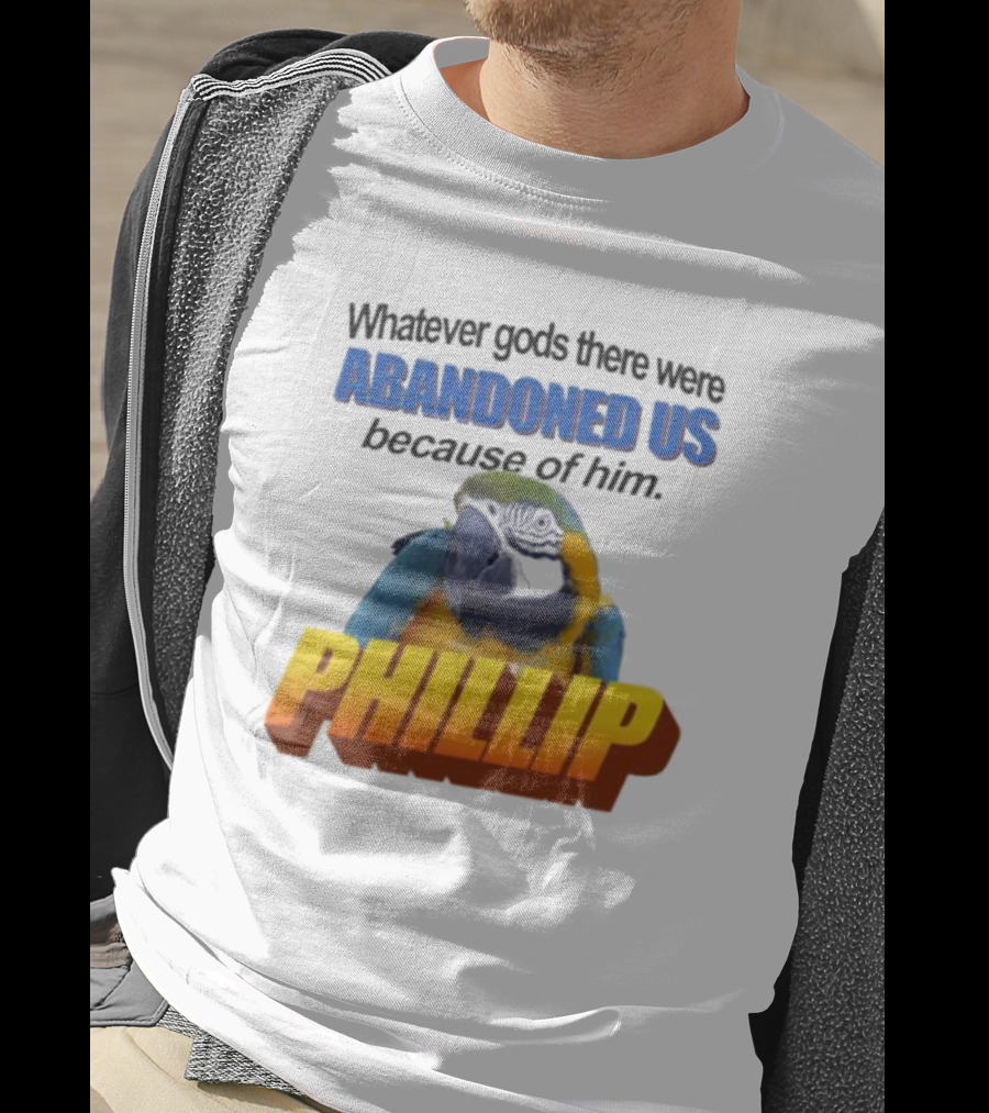 Whatever Gods There Were Abandoned Us Because Of Him Phillip T-Shirt