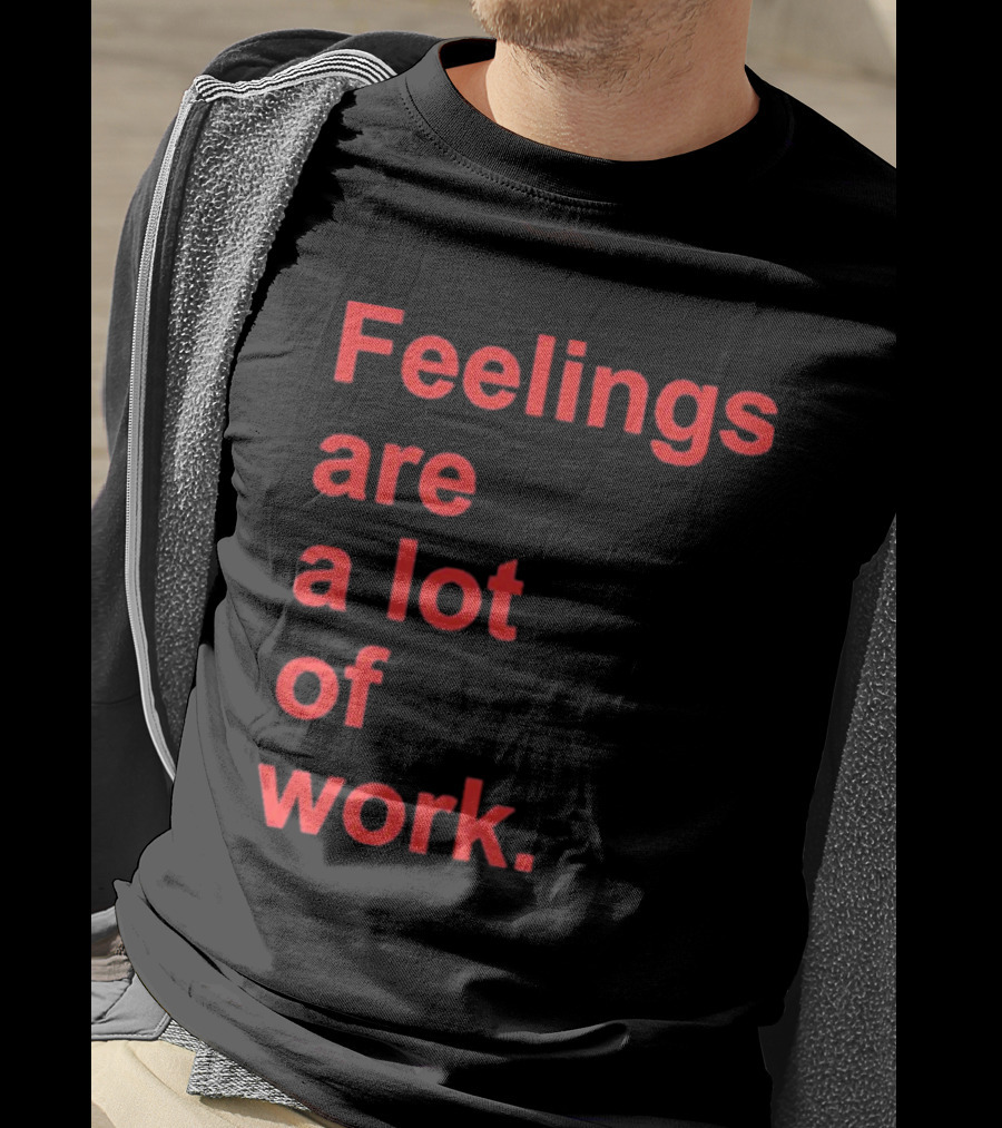 Feelings Are A Lot Of Work T-Shirt