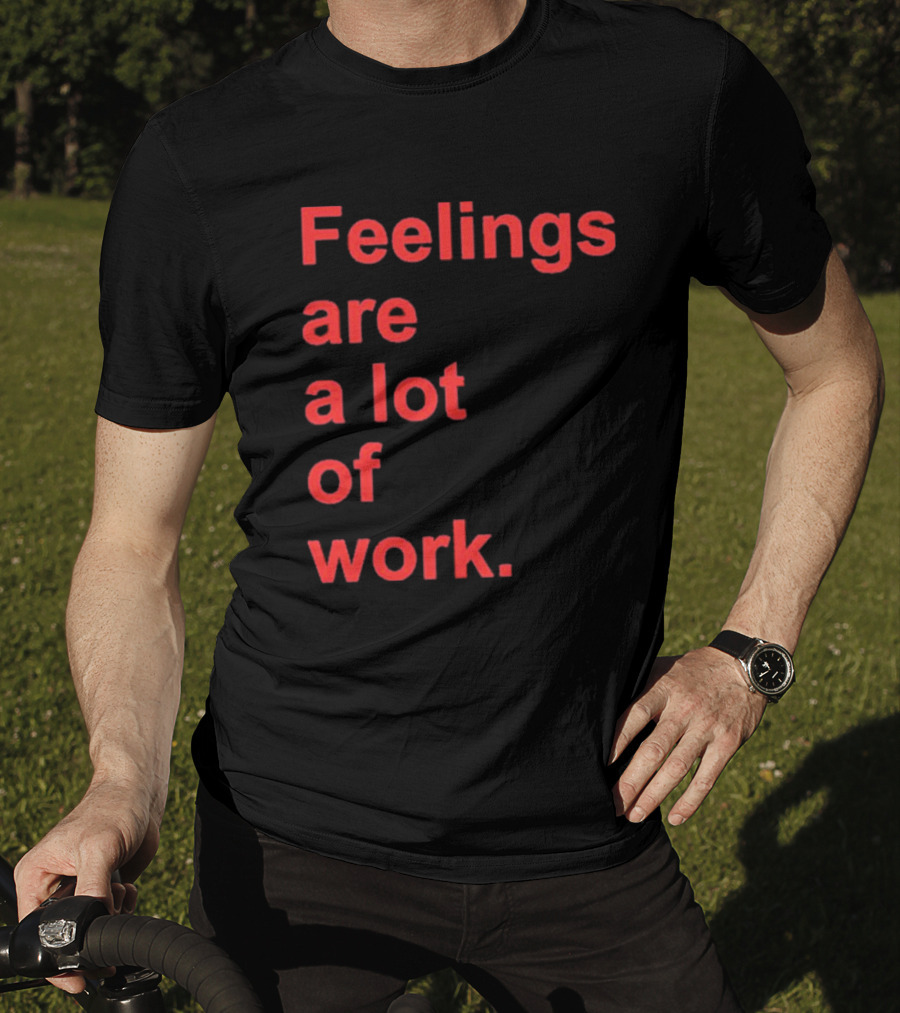 Feelings Are A Lot Of Work T-Shirt