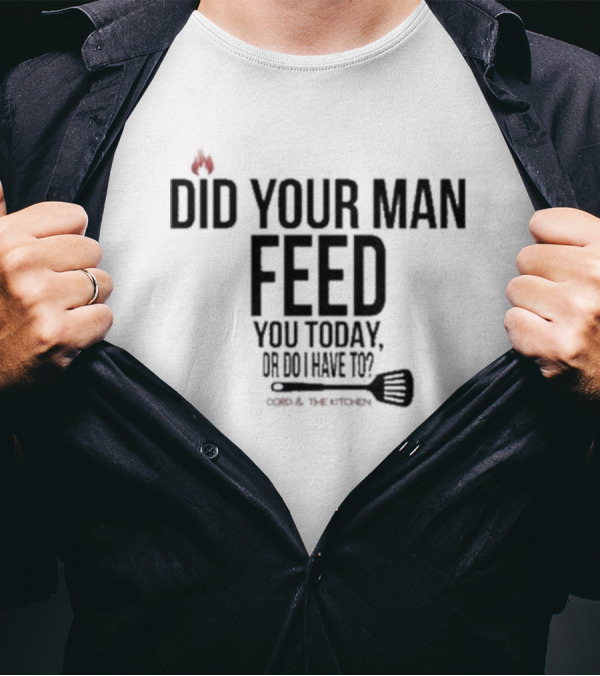 Cord And The Kitchen Did Your Man Feed You Today Or Do I Have To? T-Shirt