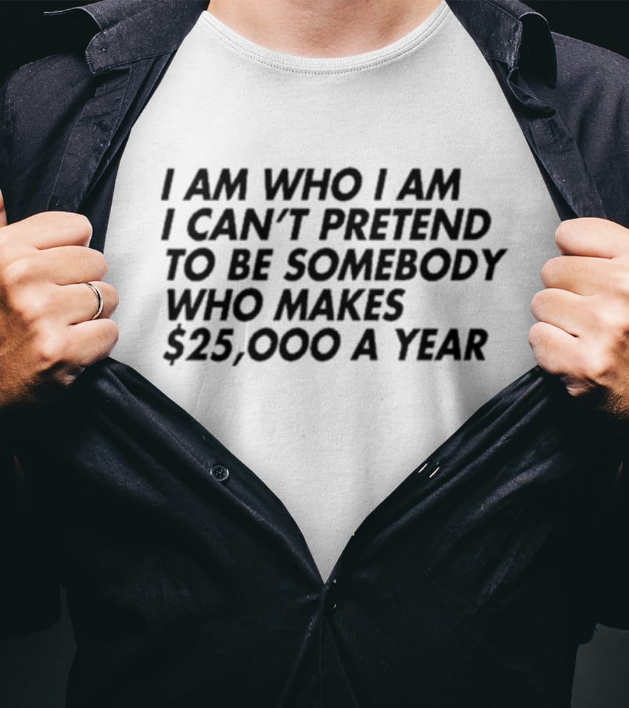 I Am Who I Am I Can’t Pretend To Be Somebody Who Makes $25,000 A Year T-Shirt