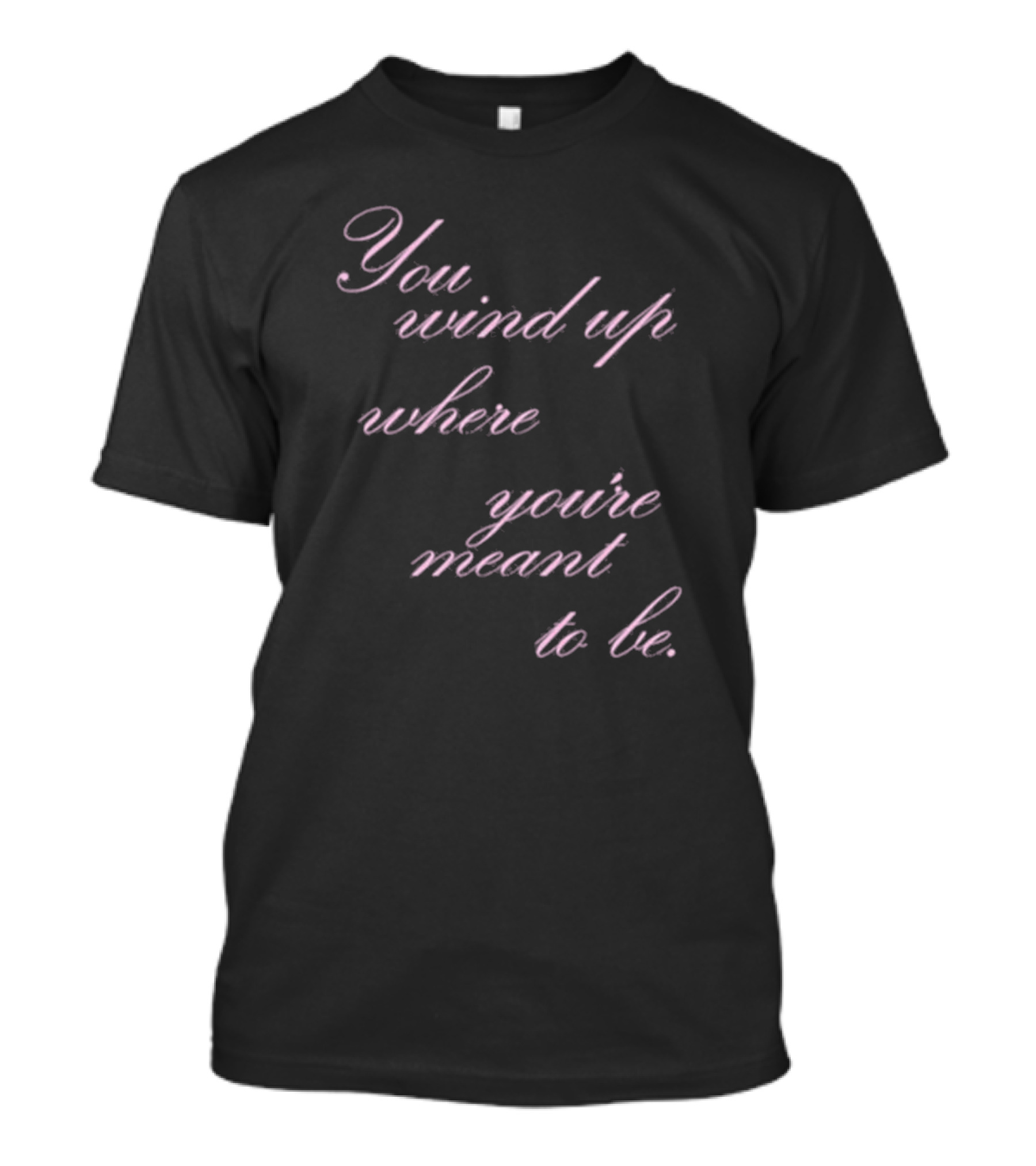 You Wind Up Where You're Meant To Be T-Shirt