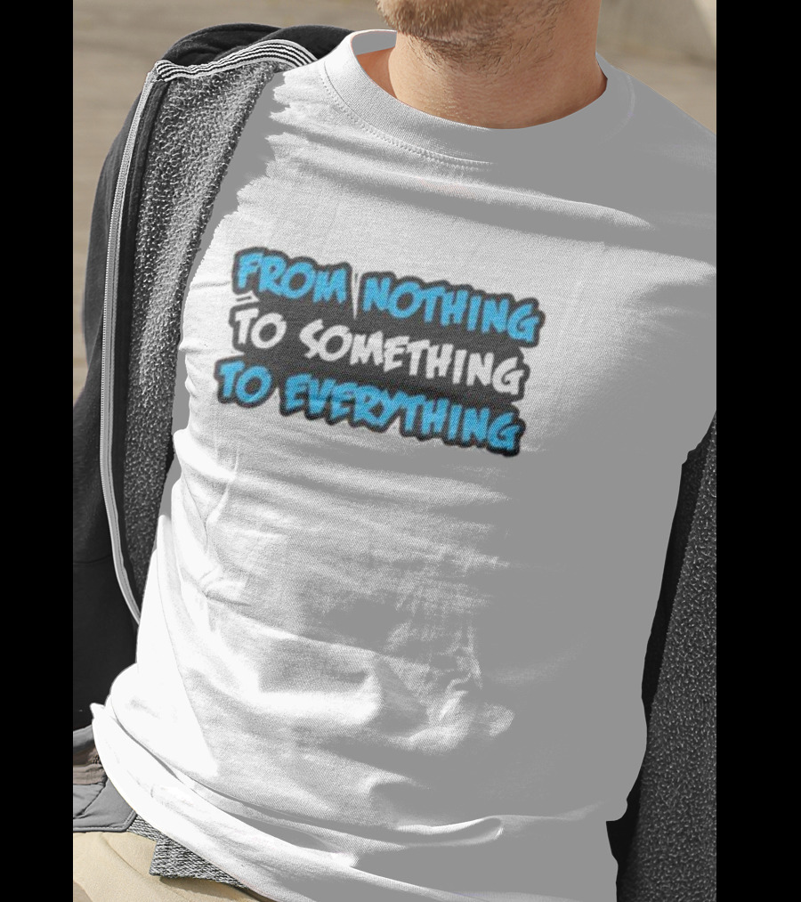 From Nothing To Something To Everything T-Shirt