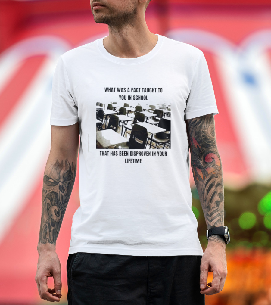 What Was A Fact Taught To You In School That Has Been Disproven In Your Lifetime T-Shirt