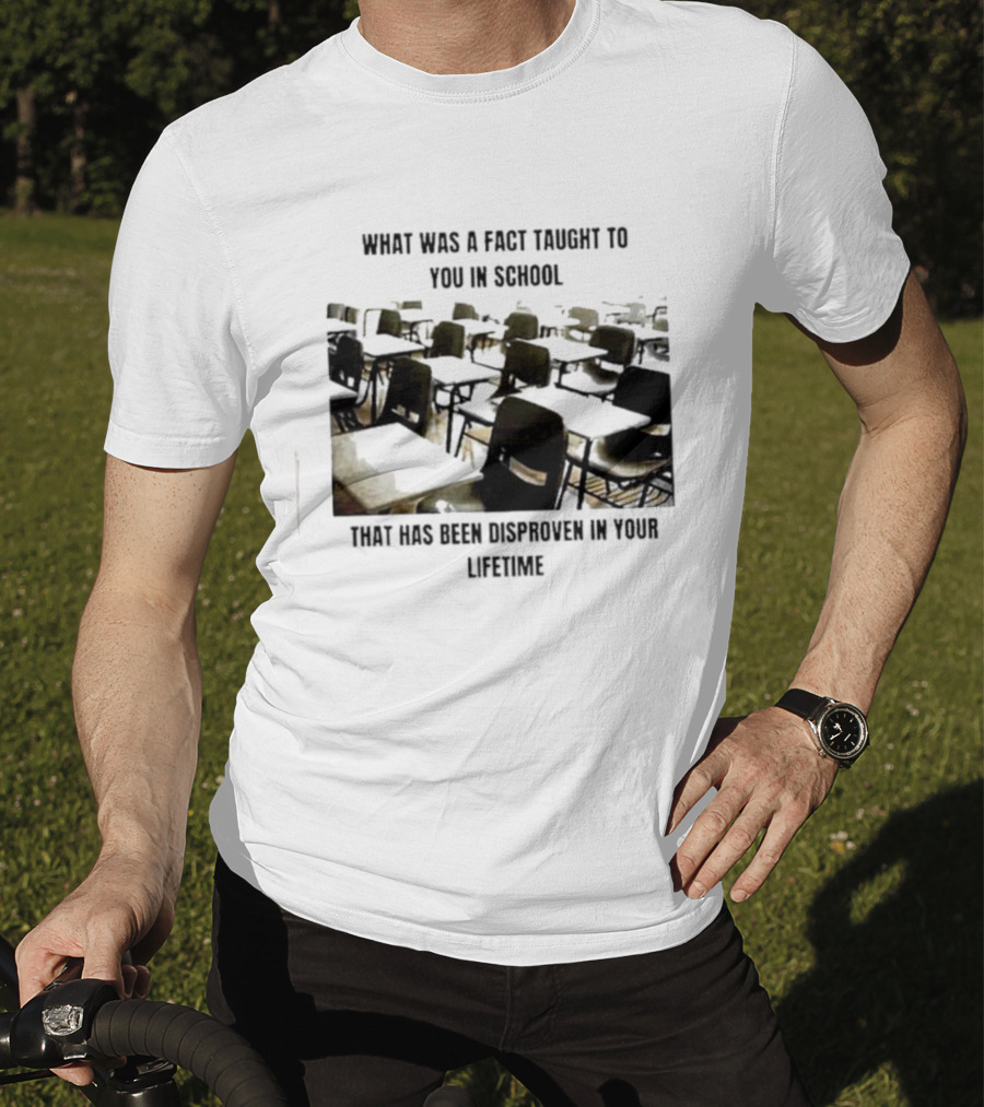 What Was A Fact Taught To You In School That Has Been Disproven In Your Lifetime T-Shirt